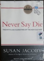 Never Say Die - The Myth and Marketing of the New Old Age written by Susan Jacoby performed by Laural Merlington on MP3 CD (Unabridged)